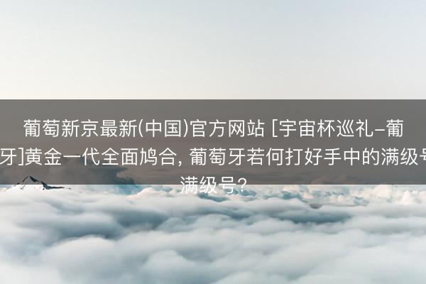 葡萄新京最新(中国)官方网站 [宇宙杯巡礼-葡萄牙]黄金一代全面鸠合， 葡萄牙若何打好手中的满级号?