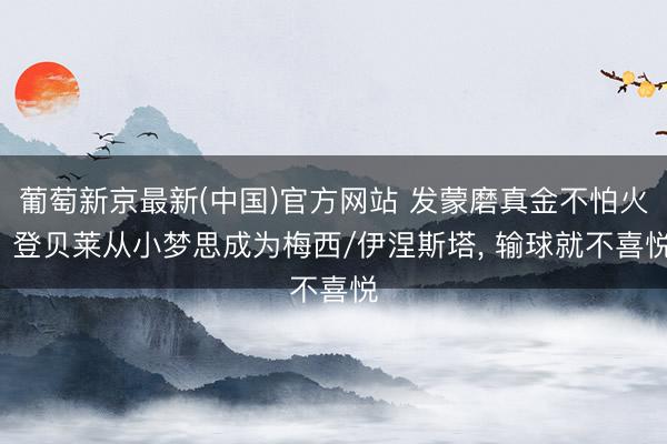 葡萄新京最新(中国)官方网站 发蒙磨真金不怕火: 登贝莱从小梦思成为梅西/伊涅斯塔， 输球就不喜悦