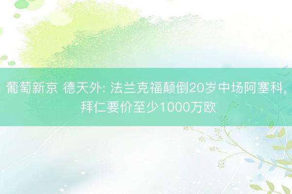 葡萄新京 德天外: 法兰克福颠倒20岁中场阿塞科, 拜仁要价至少1000万欧