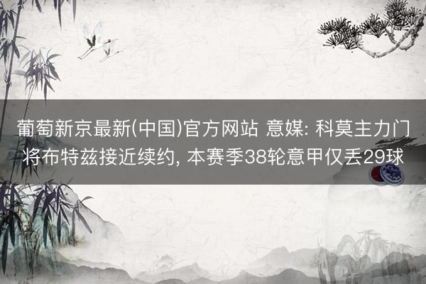 葡萄新京最新(中国)官方网站 意媒: 科莫主力门将布特兹接近续约, 本赛季38轮意甲仅丢29球