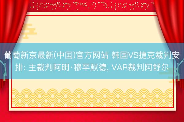 葡萄新京最新(中国)官方网站 韩国VS捷克裁判安排: 主裁判阿明·穆罕默德， VAR裁判阿舒尔