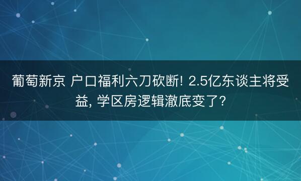葡萄新京 户口福利六刀砍断! 2.5亿东谈主将受益, 学区房逻辑澈底变了?