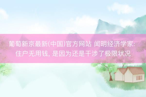 葡萄新京最新(中国)官方网站 闻明经济学家: 住户无用钱， 是因为还是干涉了极限状况