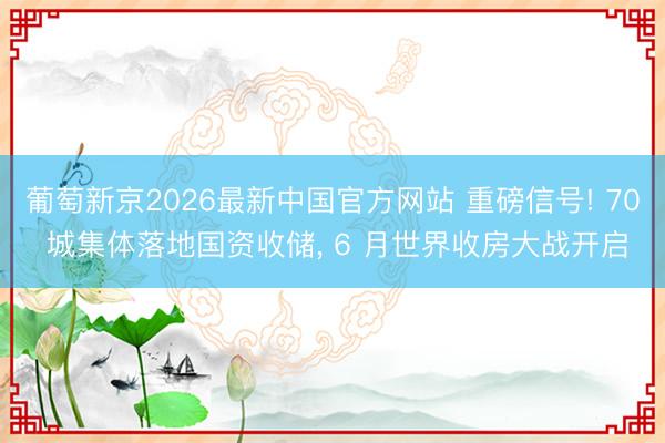 葡萄新京2026最新中国官方网站 重磅信号! 70 城集体落地国资收储, 6 月世界收房大战开启