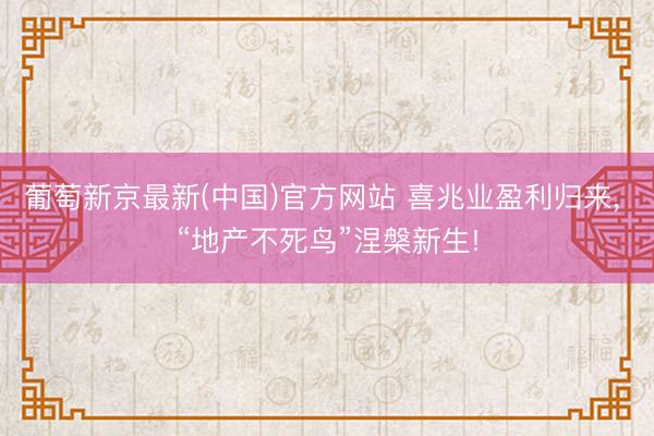 葡萄新京最新(中国)官方网站 喜兆业盈利归来, “地产不死鸟”涅槃新生!