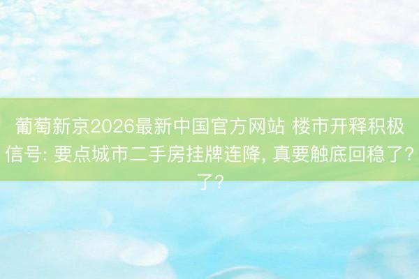葡萄新京2026最新中国官方网站 楼市开释积极信号: 要点城市二手房挂牌连降, 真要触底回稳了?