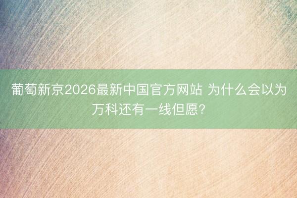 葡萄新京2026最新中国官方网站 为什么会以为万科还有一线但愿?