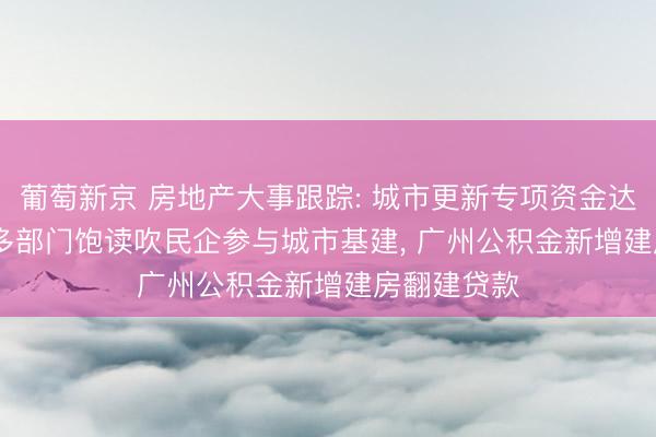 葡萄新京 房地产大事跟踪: 城市更新专项资金达970亿元, 多部门饱读吹民企参与城市基建, 广州公积金新增建房翻建贷款