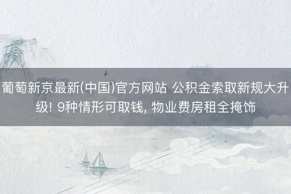 葡萄新京最新(中国)官方网站 公积金索取新规大升级! 9种情形可取钱， 物业费房租全掩饰