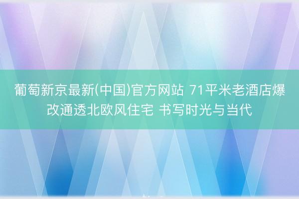 葡萄新京最新(中国)官方网站 71平米老酒店爆改通透北欧风住宅 书写时光与当代