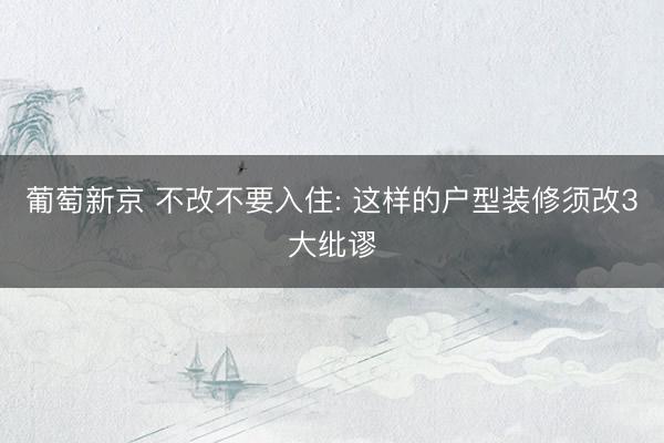 葡萄新京 不改不要入住: 这样的户型装修须改3大纰谬