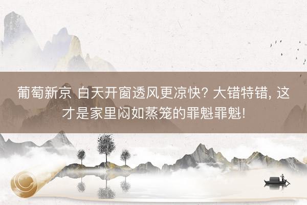 葡萄新京 白天开窗透风更凉快? 大错特错, 这才是家里闷如蒸笼的罪魁罪魁!