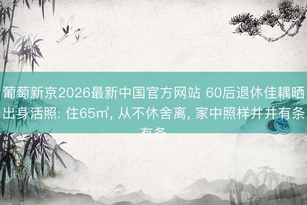 葡萄新京2026最新中国官方网站 60后退休佳耦晒出身活照: 住65㎡, 从不休舍离, 家中照样井井有条