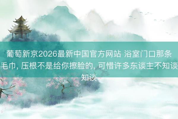 葡萄新京2026最新中国官方网站 浴室门口那条毛巾, 压根不是给你擦脸的, 可惜许多东谈主不知谈
