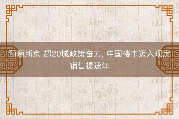 葡萄新京 超20城政策奋力， 中国楼市迈入现房销售提速年