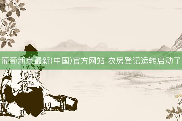 葡萄新京最新(中国)官方网站 农房登记运转启动了