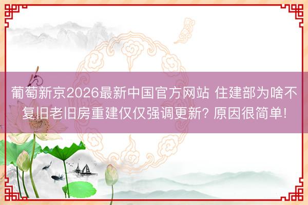 葡萄新京2026最新中国官方网站 住建部为啥不复旧老旧房重建仅仅强调更新? 原因很简单!