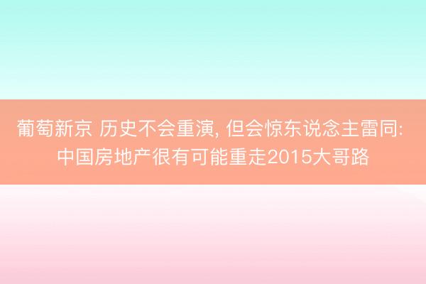 葡萄新京 历史不会重演， 但会惊东说念主雷同: 中国房地产很有可能重走2015大哥路