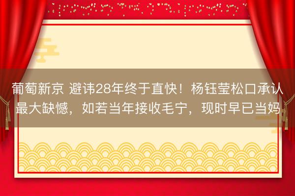 葡萄新京 避讳28年终于直快!杨钰莹松口承认最大缺憾,如若当年接收毛宁,现时早已当妈
