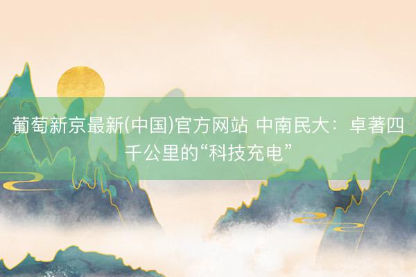 葡萄新京最新(中国)官方网站 中南民大：卓著四千公里的“科技充电”