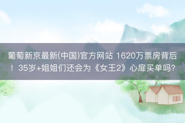 葡萄新京最新(中国)官方网站 1620万票房背后！35岁+姐姐们还会为《女王2》心扉买单吗？