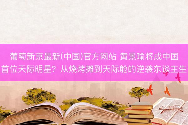 葡萄新京最新(中国)官方网站 黄景瑜将成中国首位天际明星?从烧烤摊到天际舱的逆袭东谈主生