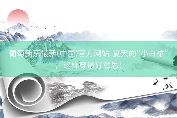 葡萄新京最新(中国)官方网站 夏天的“小白裙”，这样穿最好意思！
