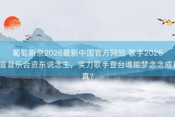 葡萄新京2026最新中国官方网站 歌手2026官宣音乐合资东说念主，实力歌手登台谁能梦念念成真？