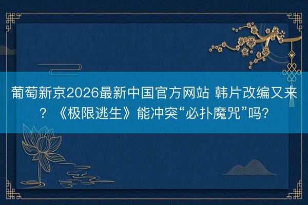 葡萄新京2026最新中国官方网站 韩片改编又来？《极限逃生》能冲突“必扑魔咒”吗？