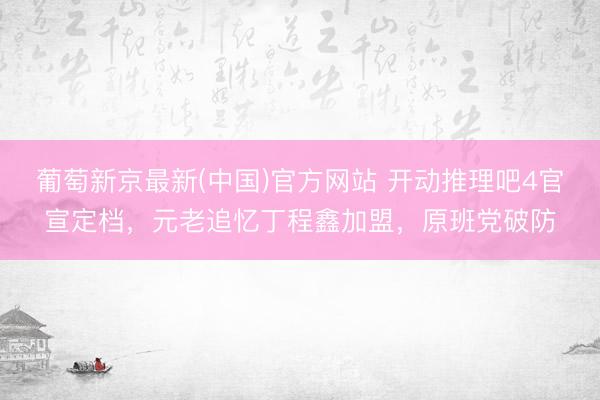 葡萄新京最新(中国)官方网站 开动推理吧4官宣定档，元老追忆丁程鑫加盟，原班党破防