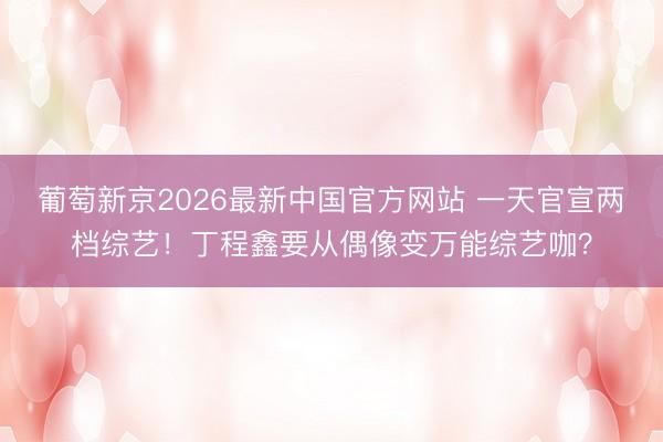葡萄新京2026最新中国官方网站 一天官宣两档综艺！丁程鑫要从偶像变万能综艺咖？