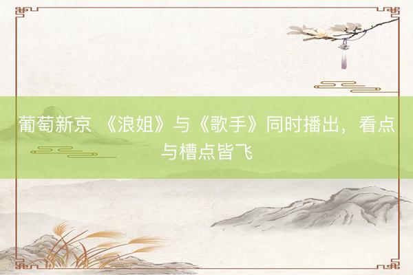 葡萄新京 《浪姐》与《歌手》同时播出，看点与槽点皆飞