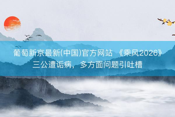 葡萄新京最新(中国)官方网站 《乘风2026》三公遭诟病，多方面问题引吐槽