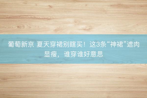 葡萄新京 夏天穿裙别瞎买!这3条“神裙”遮肉显瘦,谁穿谁好意思