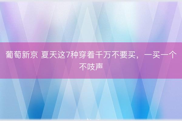 葡萄新京 夏天这7种穿着千万不要买，一买一个不吱声