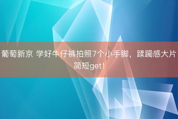 葡萄新京 学好牛仔裤拍照7个小手脚,蹂躏感大片简短get!