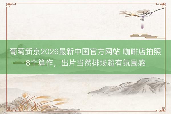 葡萄新京2026最新中国官方网站 咖啡店拍照8个算作,出片当然排场超有氛围感
