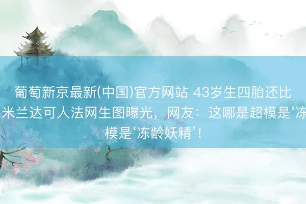 葡萄新京最新(中国)官方网站 43岁生四胎还比老公嫩?米兰达可人法网生图曝光,网友:这哪是超模是‘冻龄妖精’!