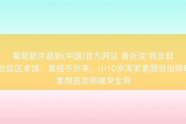 葡萄新京最新(中国)官方网站 骨折变'病友群'！陈龙批驳区求饶：禀报不外来，小10岁浑家素颜逛街照暖哭全网