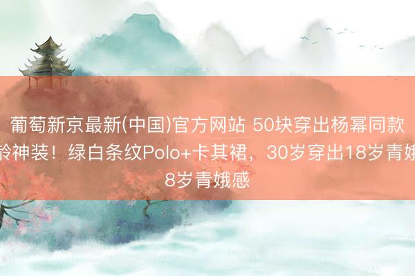 葡萄新京最新(中国)官方网站 50块穿出杨幂同款减龄神装！绿白条纹Polo+卡其裙，30岁穿出18岁青娥感
