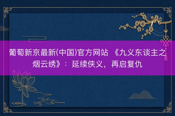 葡萄新京最新(中国)官方网站 《九义东谈主之烟云绣》：延续侠义，再启复仇
