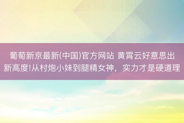 葡萄新京最新(中国)官方网站 黄霄云好意思出新高度!从村炮小妹到腿精女神,实力才是硬道理