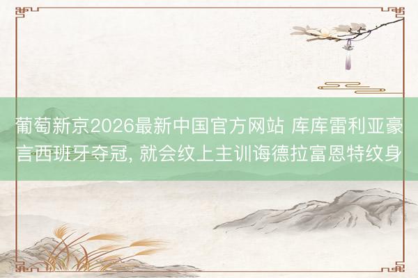 葡萄新京2026最新中国官方网站 库库雷利亚豪言西班牙夺冠, 就会纹上主训诲德拉富恩特纹身
