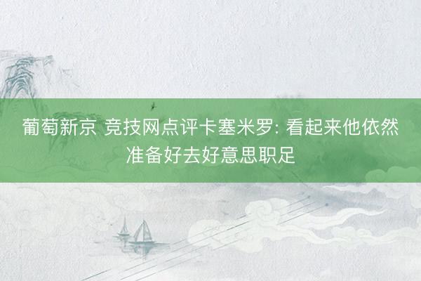 葡萄新京 竞技网点评卡塞米罗: 看起来他依然准备好去好意思职足