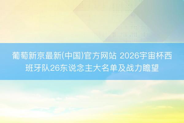 葡萄新京最新(中国)官方网站 2026宇宙杯西班牙队26东说念主大名单及战力瞻望