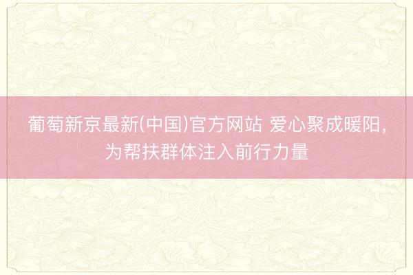 葡萄新京最新(中国)官方网站 爱心聚成暖阳，为帮扶群体注入前行力量