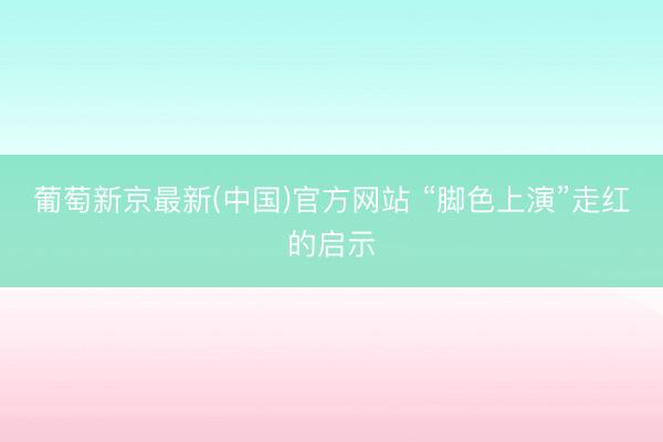 葡萄新京最新(中国)官方网站 “脚色上演”走红的启示