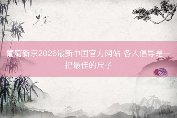 葡萄新京2026最新中国官方网站 各人倡导是一把最佳的尺子