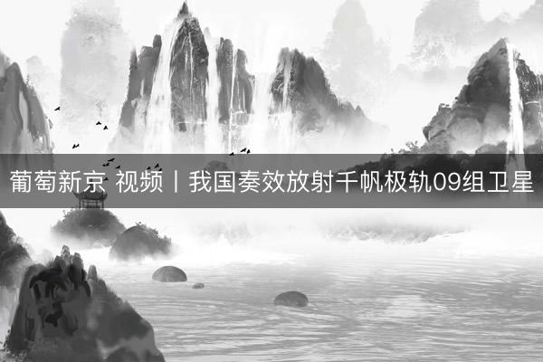 葡萄新京 视频丨我国奏效放射千帆极轨09组卫星