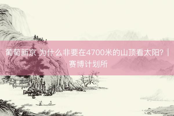 葡萄新京 为什么非要在4700米的山顶看太阳？| 赛博计划所